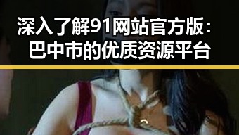 深入了解91网站官方版：巴中市的优质资源平台