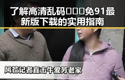了解高清乱码🔞❌♋免91最新版下载的实用指南