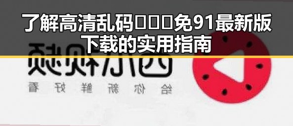 了解高清乱码🔞❌♋免91最新版下载的实用指南