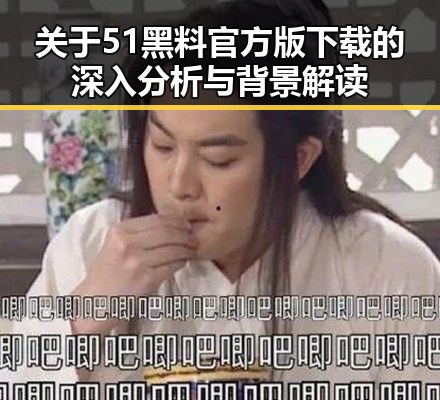 关于51黑料官方版下载的深入分析与背景解读