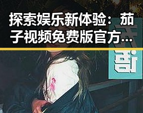 探索娱乐新体验:茄子视频免费版官方版带来的无限可能