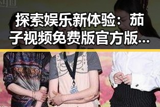 探索娱乐新体验:茄子视频免费版官方版带来的无限可能