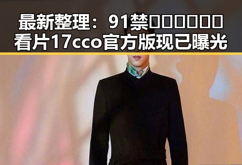 最新整理：91禁🍆🍑🔞❌❌❌看片17cco官方版现已曝光