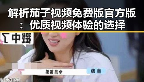 解析茄子视频免费版官方版：优质视频体验的选择