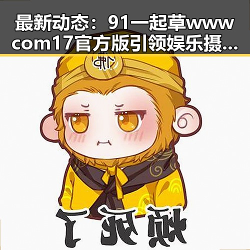 最新动态：91 一起草wwwcom17官方版引领娱乐摄影新风潮
