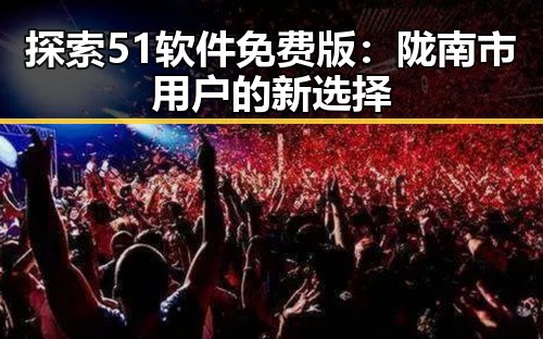 探索51软件免费版：陇南市用户的新选择