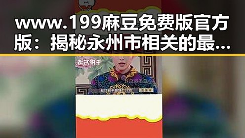 www.199麻豆免费版官方版:揭秘永州市相关的最新动态