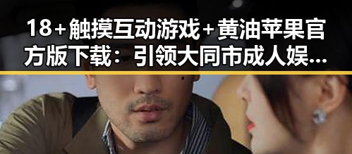 18+触摸互动游戏+黄油苹果官方版下载：引领大同市成人娱乐新潮流