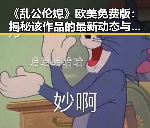 《乱公伦媳》欧美免费版:揭秘该作品的最新动态与争议
