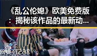 《乱公伦媳》欧美免费版:揭秘该作品的最新动态与争议
