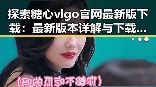 探索糖心vlgo官网最新版下载：最新版本详解与下载指南