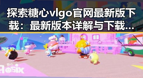 探索糖心vlgo官网最新版下载：最新版本详解与下载指南