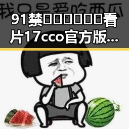 91禁🍆🍑🔞❌❌❌看片17cco官方版下载的最新动态分析