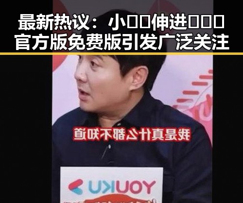 最新热议：小🐔🐔伸进🈲🔞🔞官方版免费版引发广泛关注