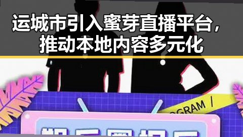 运城市引入蜜芽直播平台，推动本地内容多元化