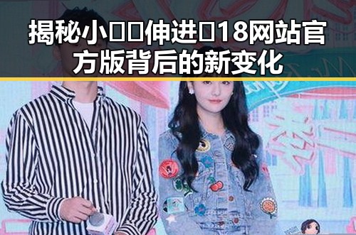 揭秘小🐔🐔伸进🈲18网站官方版背后的新变化