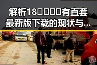 解析18🈲🍆🍑🔞有直套最新版下载的现状与变化