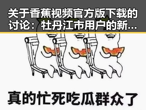 关于香蕉视频官方版下载的讨论：牡丹江市用户的新选择