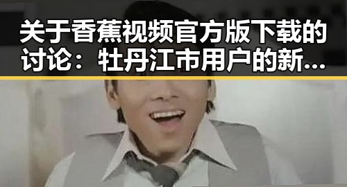 关于香蕉视频官方版下载的讨论：牡丹江市用户的新选择