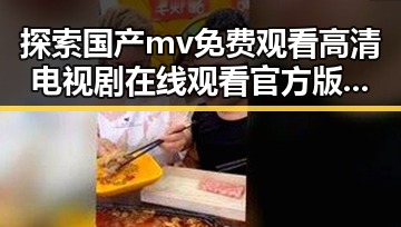 探索国产mv免费观看高清电视剧在线观看官方版的最新发展动态