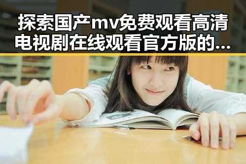 探索国产mv免费观看高清电视剧在线观看官方版的最新发展动态
