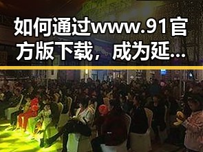 如何通过www.91官方版下载，成为延安市娱乐圈的吃瓜团宠