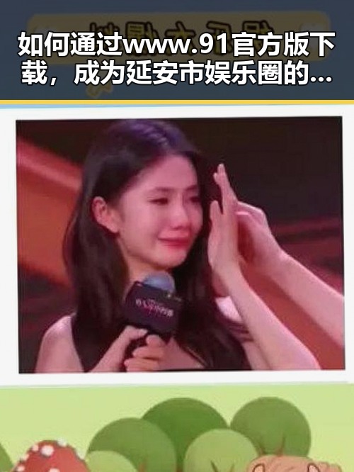 如何通过www.91官方版下载，成为延安市娱乐圈的吃瓜团宠