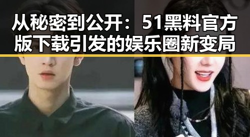 从秘密到公开：51黑料官方版下载引发的娱乐圈新变局