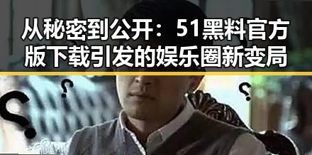 从秘密到公开：51黑料官方版下载引发的娱乐圈新变局