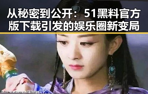 从秘密到公开：51黑料官方版下载引发的娱乐圈新变局