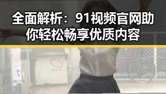 全面解析：91视频官网助你轻松畅享优质内容