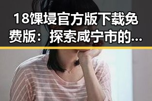 18馃埐官方版下载免费版：探索咸宁市的最新下载体验