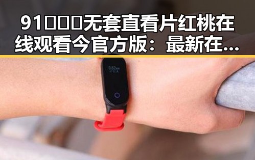 91❌❌❌无套直看片红桃在线观看今官方版:最新在线观看体验解析