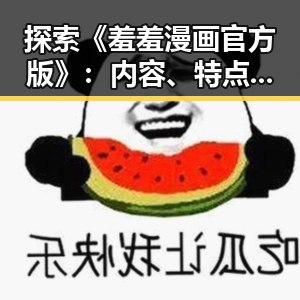 探索《羞羞漫画官方版》：内容、特点与最新动态