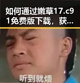 如何通过嫩草17.c 91免费版下载，获得优质娱乐解说体验