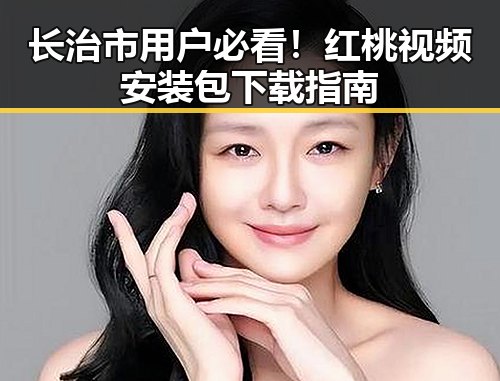 长治市用户必看!红桃视频安装包下载指南
