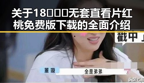 关于18❌❌❌无套直看片红桃免费版下载的全面介绍