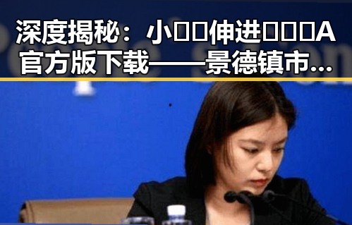 深度揭秘：小🐔🐔伸进🈲🔞🔞A官方版下载——景德镇市的重要动态