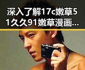 深入了解17c嫩草51久久91嫩草漫画免费版：热点讨论与争议