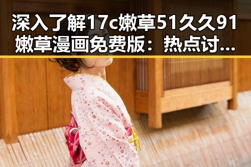 深入了解17c嫩草51久久91嫩草漫画免费版：热点讨论与争议