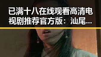 已满十八在线观看高清电视剧推荐官方版：汕尾市观众的新选择
