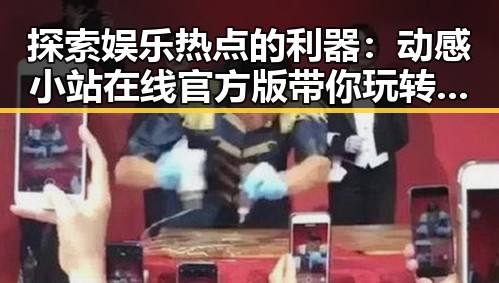 探索娱乐热点的利器：动感小站在线官方版带你玩转娱乐资讯