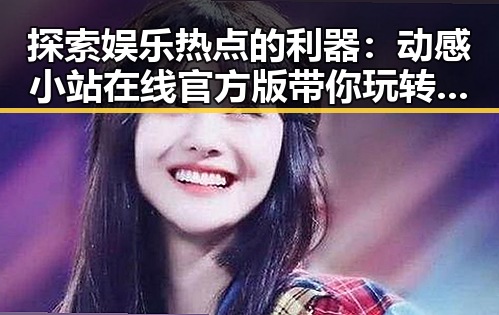 探索娱乐热点的利器:动感小站在线官方版带你玩转娱乐资讯