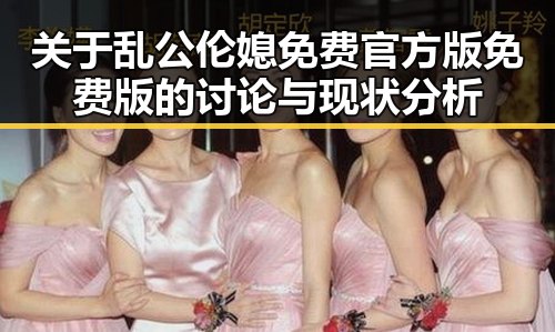 关于乱公伦媳免费官方版免费版的讨论与现状分析