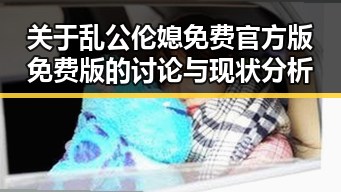 关于乱公伦媳免费官方版免费版的讨论与现状分析