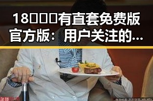 18❌❌❌有直套免费版官方版：用户关注的最新动态解析
