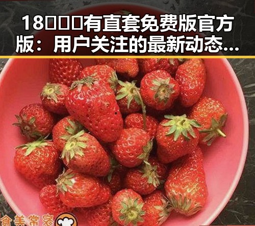 18❌❌❌有直套免费版官方版:用户关注的最新动态解析