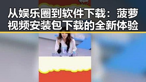 从娱乐圈到软件下载：菠萝视频安装包下载的全新体验