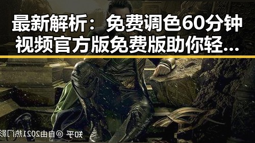 最新解析：免费调色60分钟视频官方版免费版助你轻松掌握调色技巧