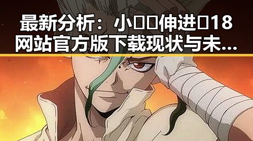 最新分析：小🐔🐔伸进🈲18网站官方版下载现状与未来趋势